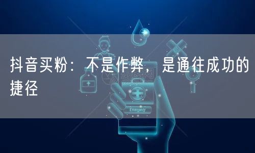 抖音买粉：不是作弊，是通往成功的捷径