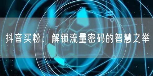 抖音买粉：解锁流量密码的智慧之举