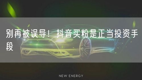 别再被误导！抖音买粉是正当投资手段