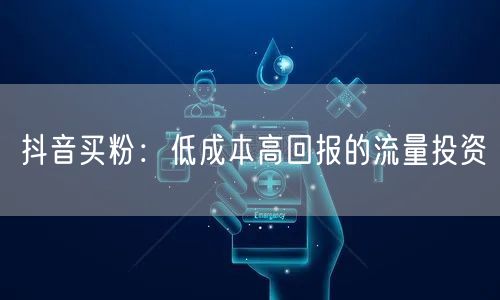 抖音买粉：低成本高回报的流量投资