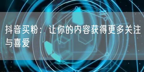 抖音买粉：让你的内容获得更多关注与喜爱