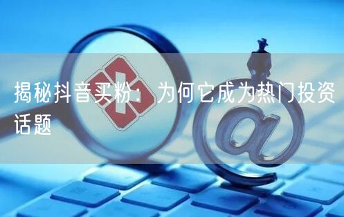 揭秘抖音买粉：为何它成为热门投资话题