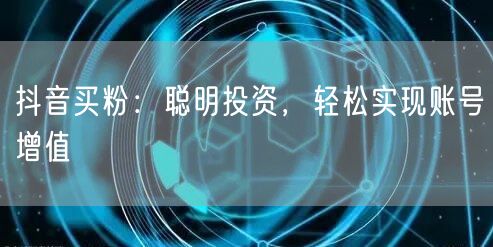 抖音买粉：聪明投资，轻松实现账号增值
