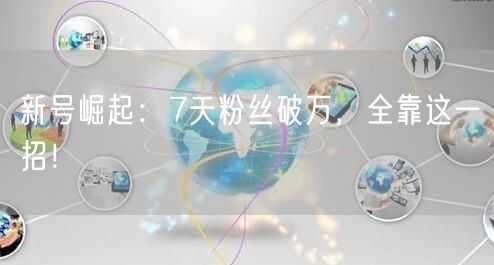 新号崛起：7天粉丝破万，全靠这一招！