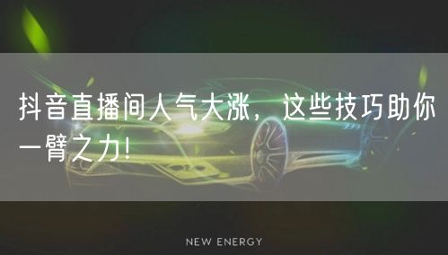 抖音直播间人气大涨，这些技巧助你一臂之力！
