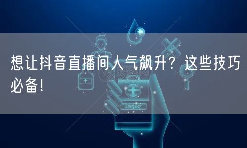 想让抖音直播间人气飙升？这些技巧必备！
