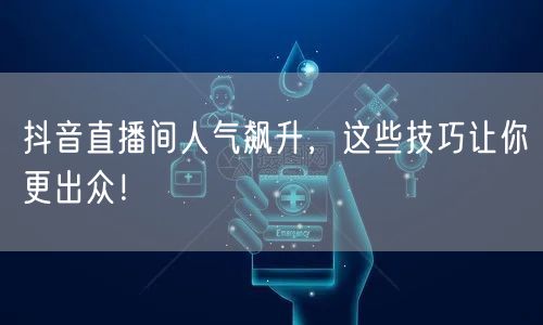 抖音直播间人气飙升，这些技巧让你更出众！