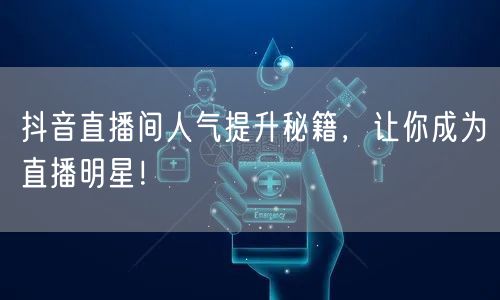 抖音直播间人气提升秘籍，让你成为直播明星！