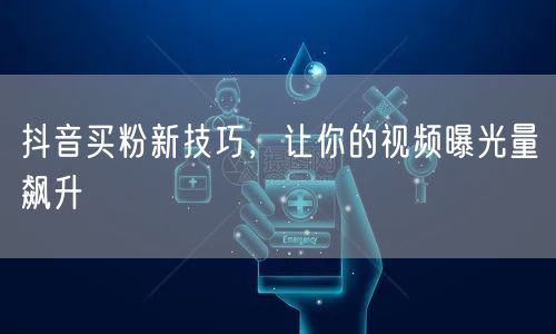 抖音买粉新技巧，让你的视频曝光量飙升