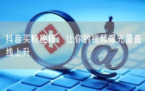抖音买粉秘籍：让你的视频曝光量直线上升