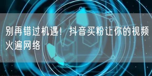 别再错过机遇！抖音买粉让你的视频火遍网络
