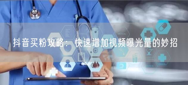 抖音买粉攻略：快速增加视频曝光量的妙招