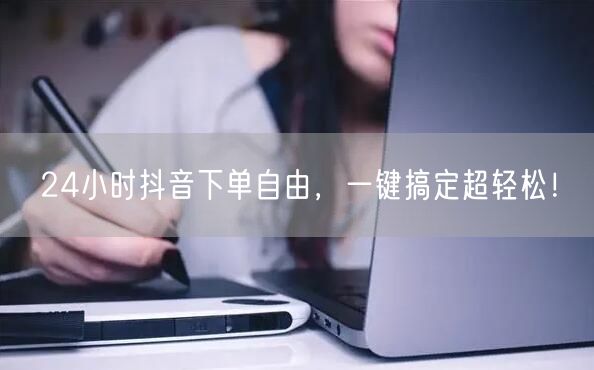 24小时抖音下单自由，一键搞定超轻松！