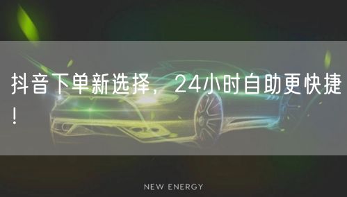 抖音下单新选择，24小时自助更快捷！