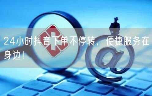 24小时抖音下单不停转，便捷服务在身边！