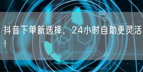 抖音下单新选择，24小时自助更灵活！