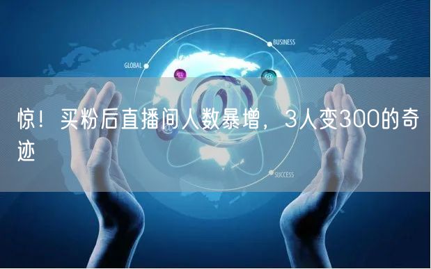 惊！买粉后直播间人数暴增，3人变300的奇迹