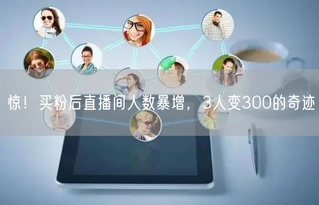 惊！买粉后直播间人数暴增，3人变300的奇迹