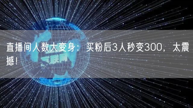 直播间人数大变身：买粉后3人秒变300，太震撼！