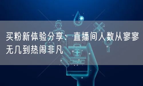 买粉新体验分享：直播间人数从寥寥无几到热闹非凡