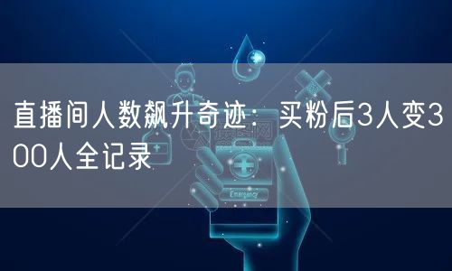 直播间人数飙升奇迹：买粉后3人变300人全记录