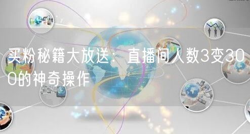 买粉秘籍大放送：直播间人数3变300的神奇操作