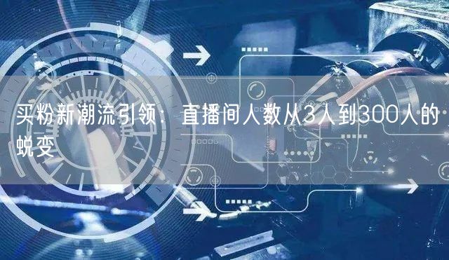 买粉新潮流引领：直播间人数从3人到300人的蜕变