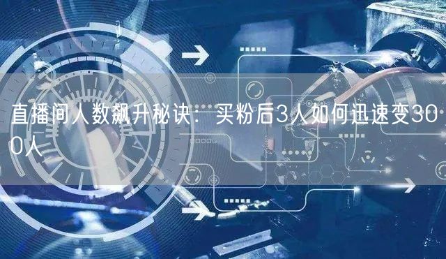 直播间人数飙升秘诀：买粉后3人如何迅速变300人
