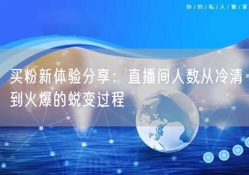 买粉新体验分享：直播间人数从冷清到火爆的蜕变过程
