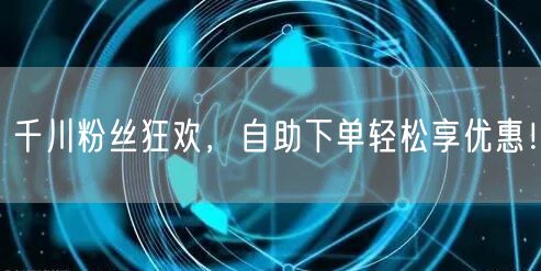 千川粉丝狂欢，自助下单轻松享优惠！