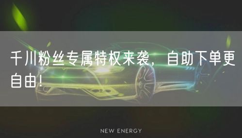 千川粉丝专属特权来袭，自助下单更自由！