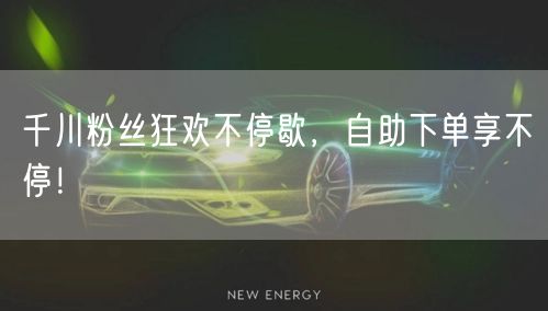 千川粉丝狂欢不停歇，自助下单享不停！