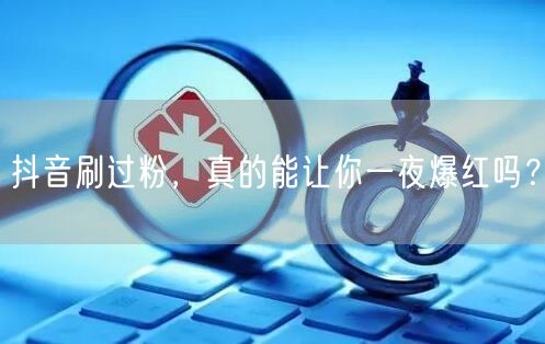 抖音刷过粉，真的能让你一夜爆红吗？