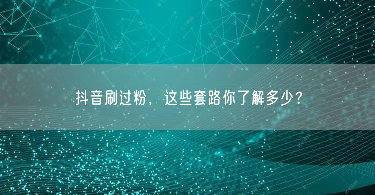 抖音刷过粉，这些套路你了解多少？