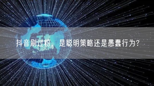 抖音刷过粉，是聪明策略还是愚蠢行为？