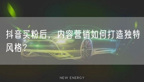 抖音买粉后，内容营销如何打造独特风格？