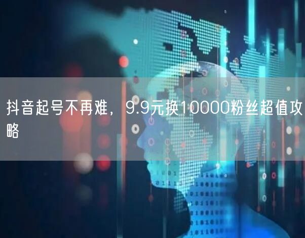 抖音起号不再难，9.9元换10000粉丝超值攻略