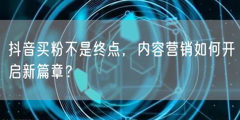 抖音买粉不是终点，内容营销如何开启新篇章？