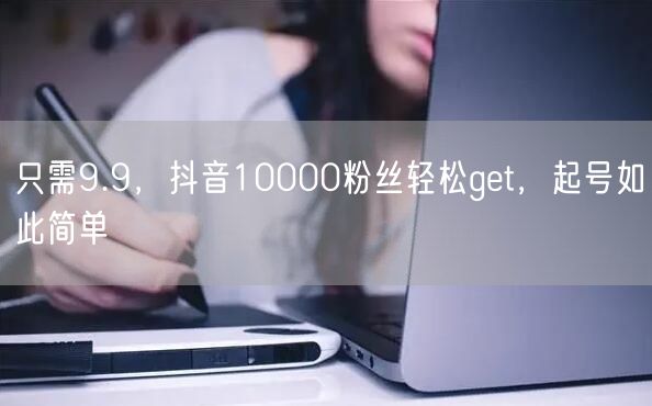 只需9.9，抖音10000粉丝轻松get，起号如此简单