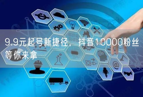 9.9元起号新捷径，抖音10000粉丝等你来拿
