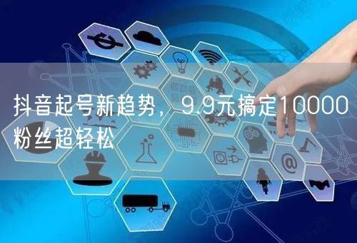抖音起号新趋势，9.9元搞定10000粉丝超轻松