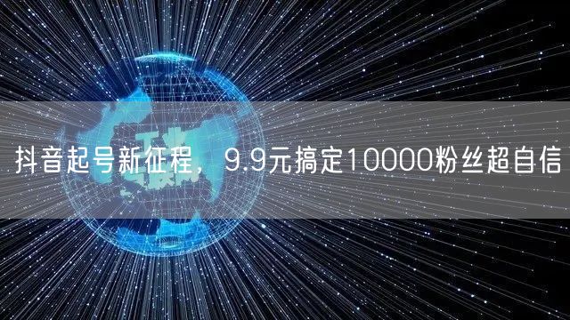 抖音起号新征程，9.9元搞定10000粉丝超自信