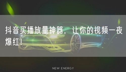 抖音买播放量神器，让你的视频一夜爆红！