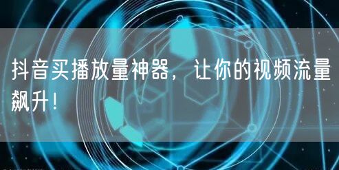 抖音买播放量神器，让你的视频流量飙升！