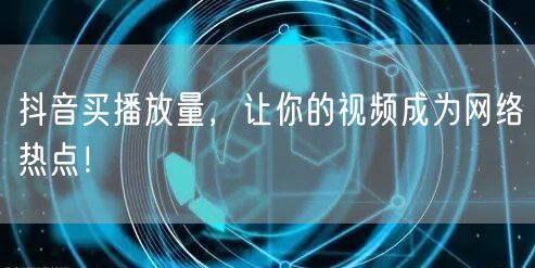 抖音买播放量，让你的视频成为网络热点！