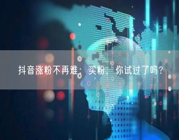抖音涨粉不再难：买粉，你试过了吗？
