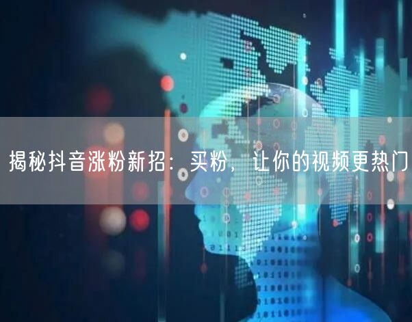 揭秘抖音涨粉新招：买粉，让你的视频更热门