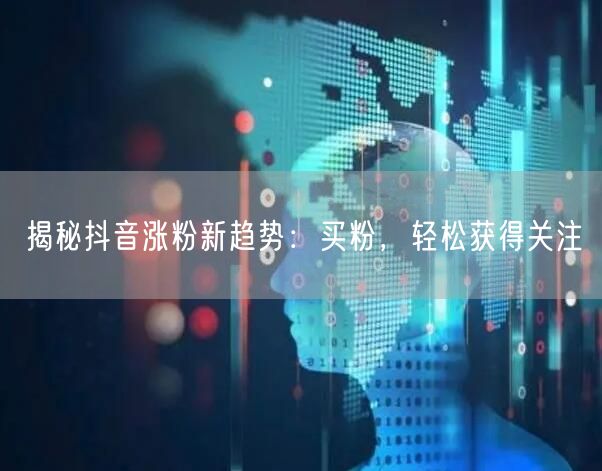 揭秘抖音涨粉新趋势：买粉，轻松获得关注