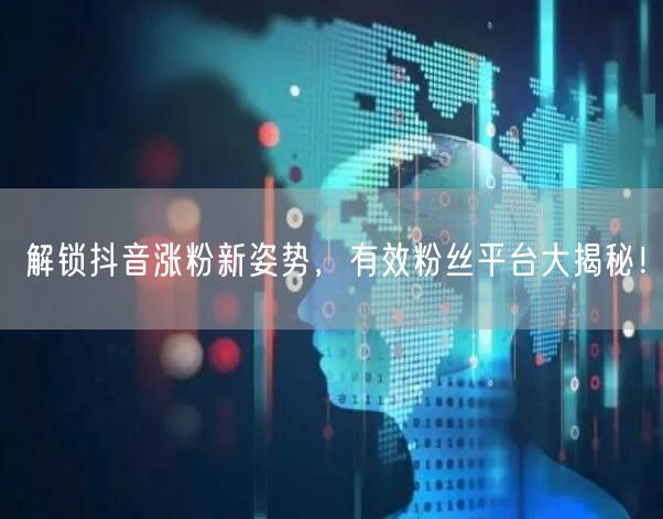 解锁抖音涨粉新姿势，有效粉丝平台大揭秘！