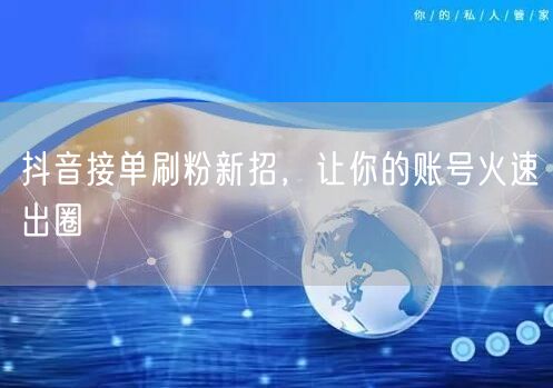 抖音接单刷粉新招，让你的账号火速出圈